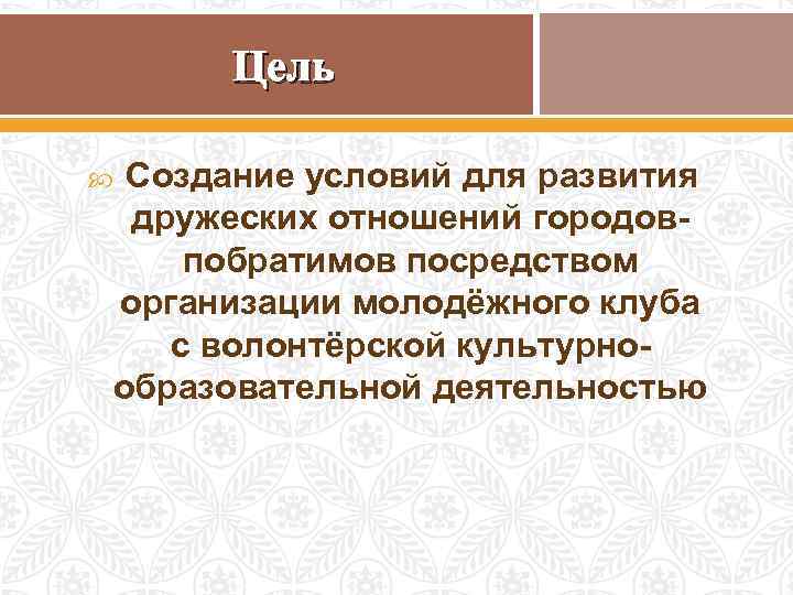 Цель Создание условий для развития дружеских отношений городовпобратимов посредством организации молодёжного клуба с волонтёрской