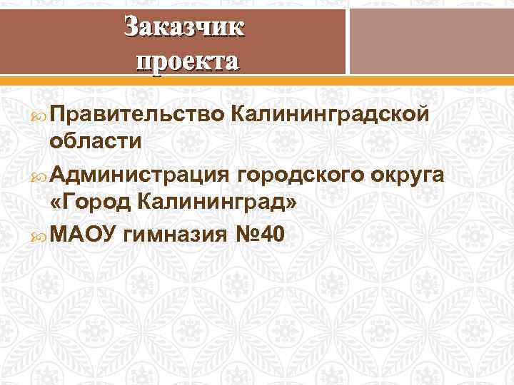 Заказчик проекта Правительство Калининградской области Администрация городского округа «Город Калининград» МАОУ гимназия № 40