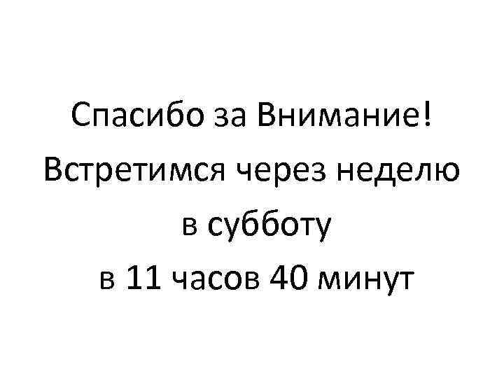 Спасибо за Внимание! Встретимся через неделю в субботу в 11 часов 40 минут 