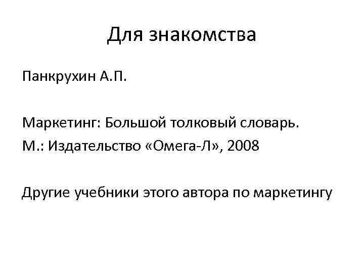 Для знакомства Панкрухин А. П. Маркетинг: Большой толковый словарь. М. : Издательство «Омега-Л» ,