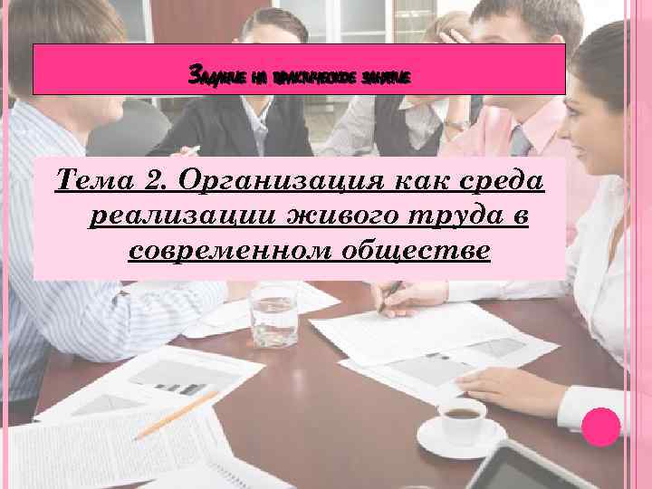 ЗАДАНИЕ НА ПРАКТИЧЕСКОЕ ЗАНЯТИЕ Тема 2. Организация как среда реализации живого труда в современном