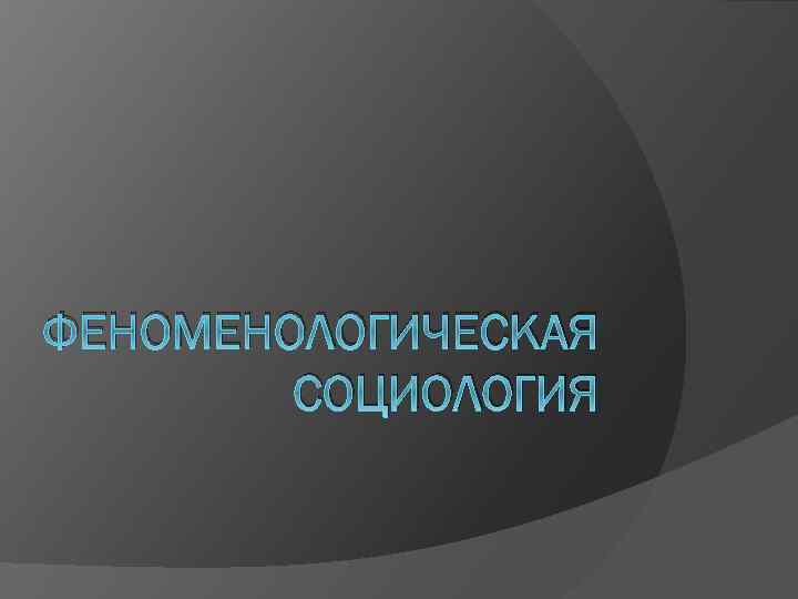 ФЕНОМЕНОЛОГИЧЕСКАЯ СОЦИОЛОГИЯ 