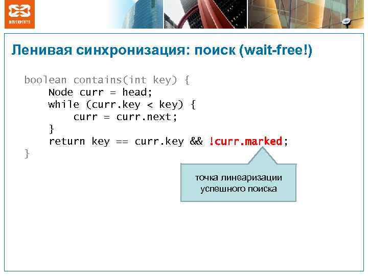 Ленивая синхронизация: поиск (wait-free!) boolean contains(int key) { Node curr = head; while (curr.
