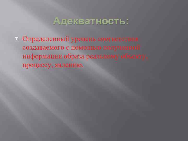 Адекватность: Определенный уровень соответствия создаваемого с помощью полученной информации образа реальному объекту, процессу, явлению.