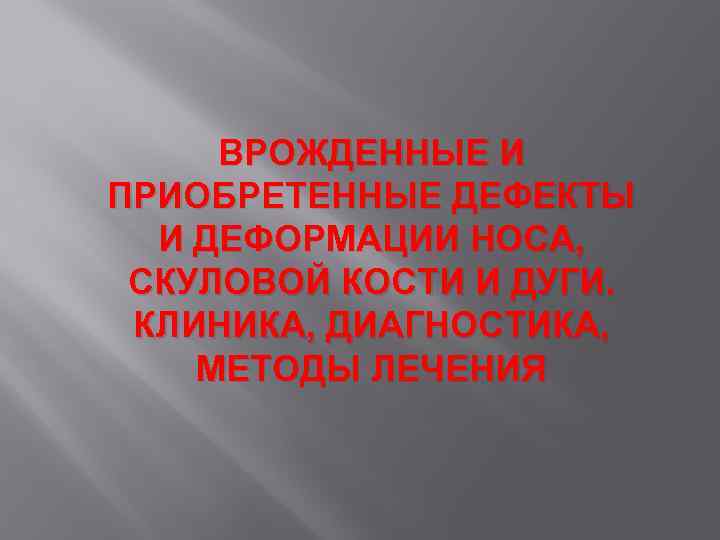 ВРОЖДЕННЫЕ И ПРИОБРЕТЕННЫЕ ДЕФЕКТЫ И ДЕФОРМАЦИИ НОСА, СКУЛОВОЙ КОСТИ И ДУГИ. КЛИНИКА, ДИАГНОСТИКА, МЕТОДЫ