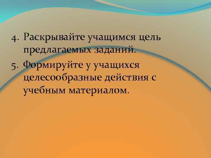 4. Раскрывайте учащимся цель предлагаемых заданий. 5. Формируйте у учащихся целесообразные действия с учебным