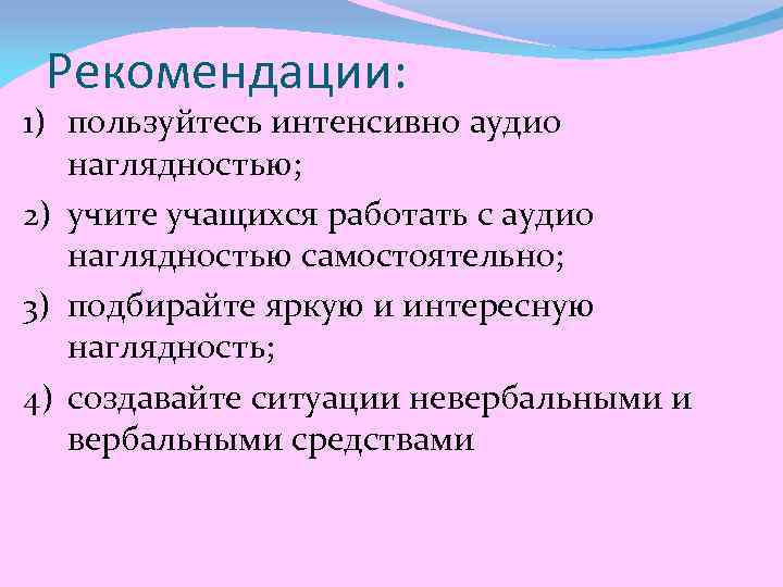 Рекомендации: 1) пользуйтесь интенсивно аудио наглядностью; 2) учите учащихся работать с аудио наглядностью самостоятельно;