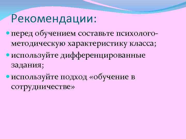 Рекомендации: перед обучением составьте психологометодическую характеристику класса; используйте дифференцированные задания; используйте подход «обучение в