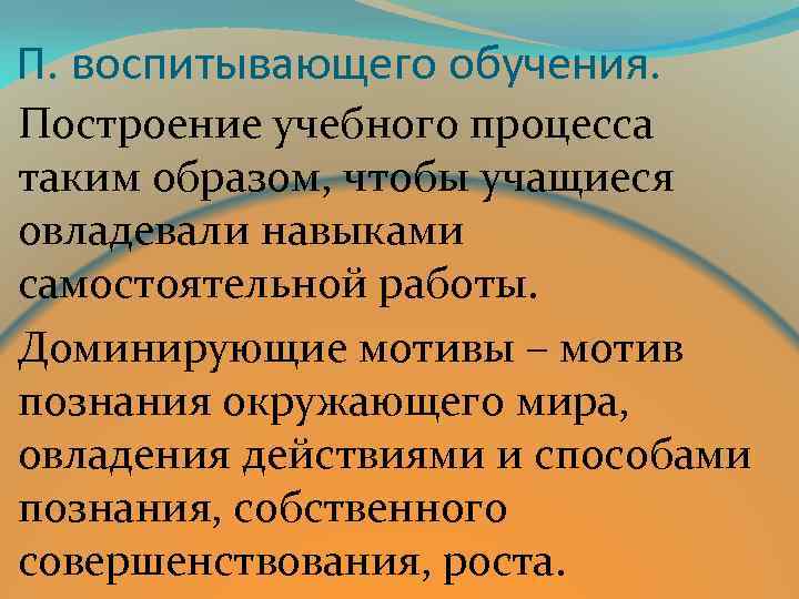 П. воспитывающего обучения. Построение учебного процесса таким образом, чтобы учащиеся овладевали навыками самостоятельной работы.