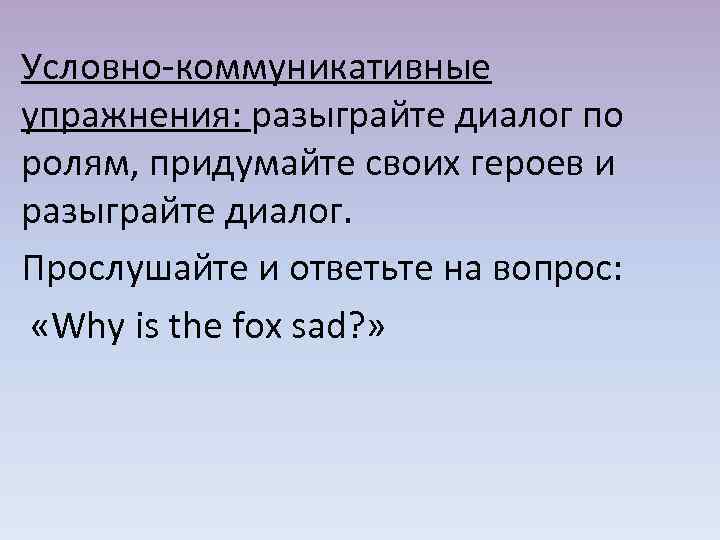 Условно-коммуникативные упражнения: разыграйте диалог по ролям, придумайте своих героев и разыграйте диалог. Прослушайте и