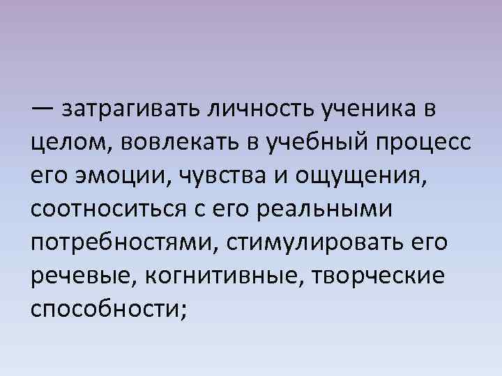 — затрагивать личность ученика в целом, вовлекать в учебный процесс его эмоции, чувства и