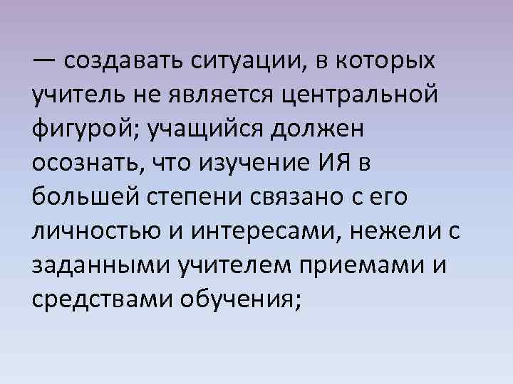 — создавать ситуации, в которых учитель не является центральной фигурой; учащийся должен осознать, что