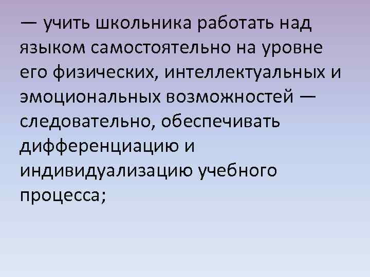 — учить школьника работать над языком самостоятельно на уровне его физических, интеллектуальных и эмоциональных