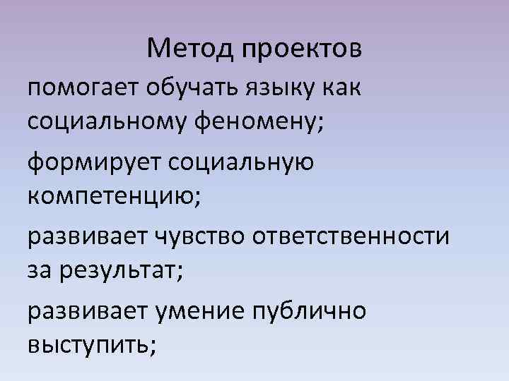 Метод проектов помогает обучать языку как социальному феномену; формирует социальную компетенцию; развивает чувство ответственности