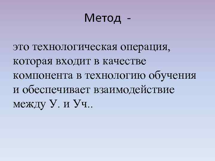 Метод это технологическая операция, которая входит в качестве компонента в технологию обучения и обеспечивает