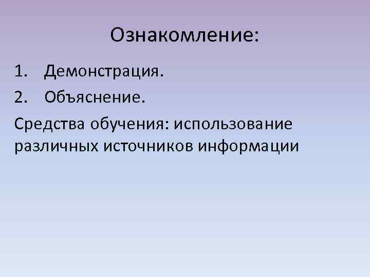 Ознакомление: 1. Демонстрация. 2. Объяснение. Средства обучения: использование различных источников информации 