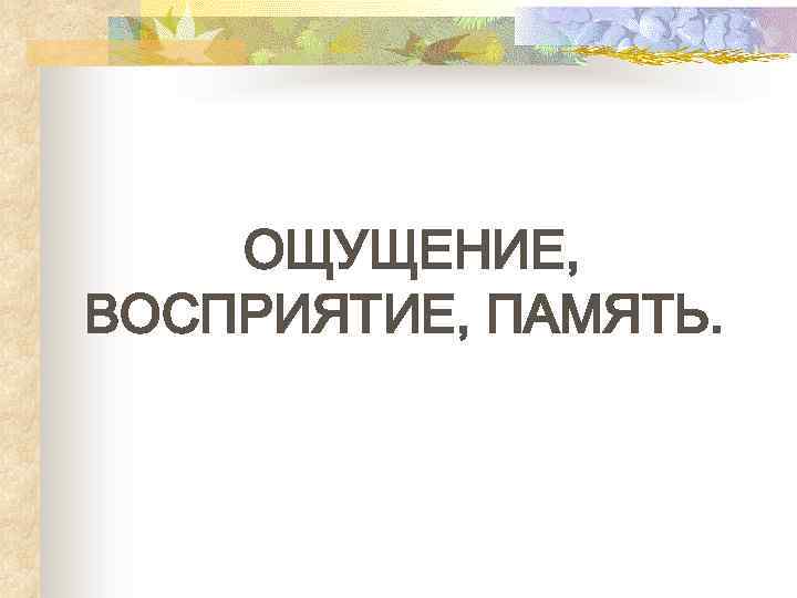 ОЩУЩЕНИЕ, ВОСПРИЯТИЕ, ПАМЯТЬ. 