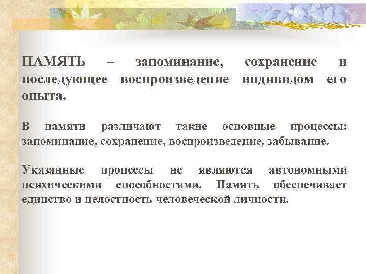 ПАМЯТЬ – запоминание, сохранение и последующее воспроизведение индивидом его опыта. В памяти различают такие