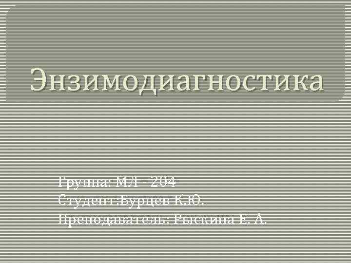 Энзимодиагностика Группа: МЛ - 204 Студент: Бурцев К. Ю. Преподаватель: Рыскина Е. А. 