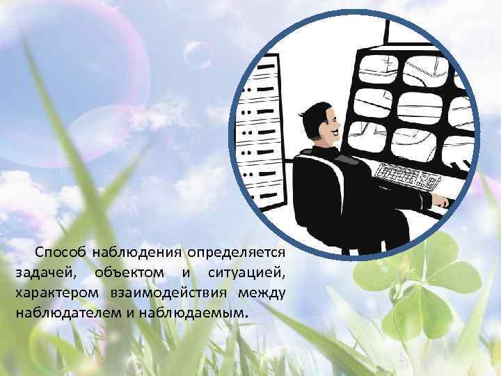 Способ наблюдения определяется задачей, объектом и ситуацией, характером взаимодействия между наблюдателем и наблюдаемым. 