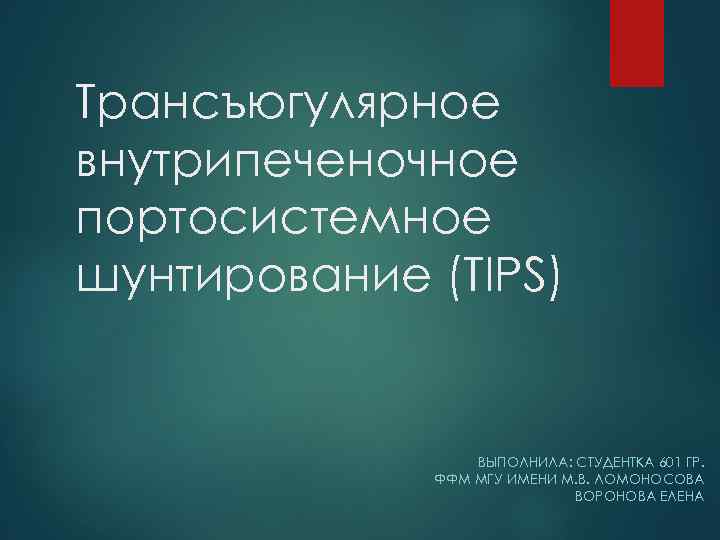 Трансъюгулярное внутрипеченочное портосистемное шунтирование (TIPS) ВЫПОЛНИЛА: СТУДЕНТКА 601 ГР. ФФМ МГУ ИМЕНИ М. В.