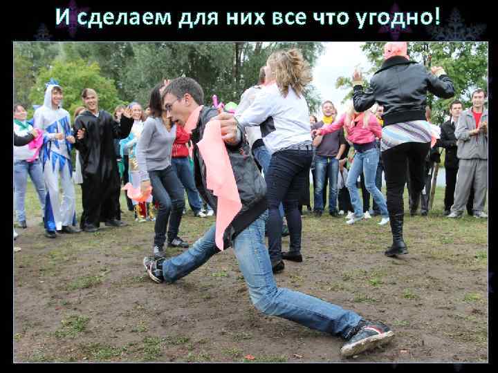 И сделаем для них все что угодно! 