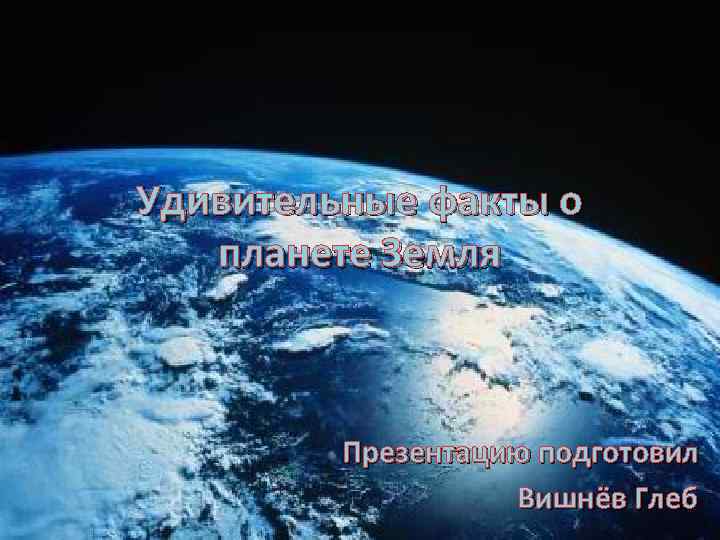 Удивительные факты о планете Земля Презентацию подготовил Вишнёв Глеб 