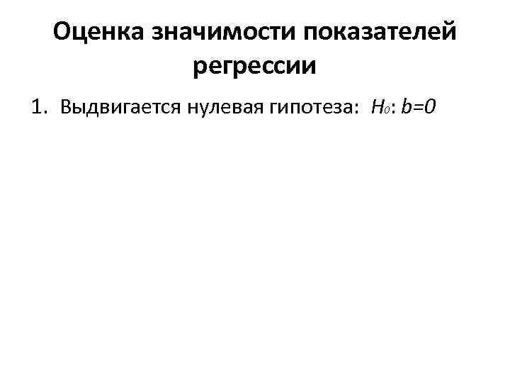 Оценка значимости показателей регрессии 1. Выдвигается нулевая гипотеза: H 0: b=0 