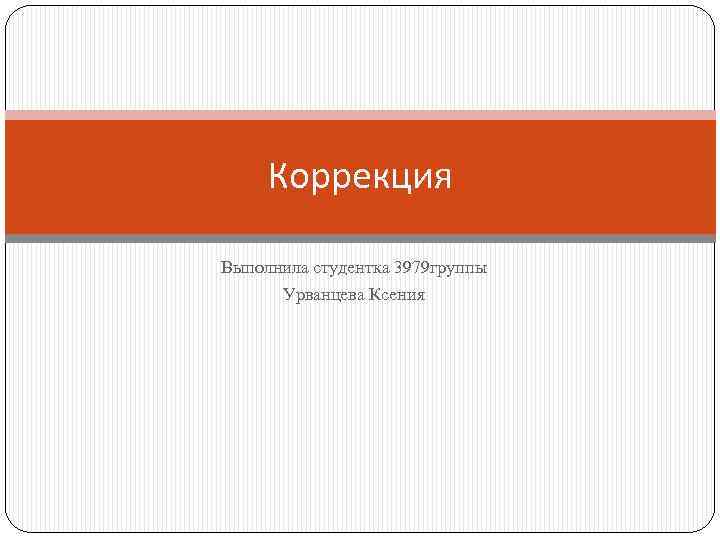 Коррекция Выполнила студентка 3979 группы Урванцева Ксения 