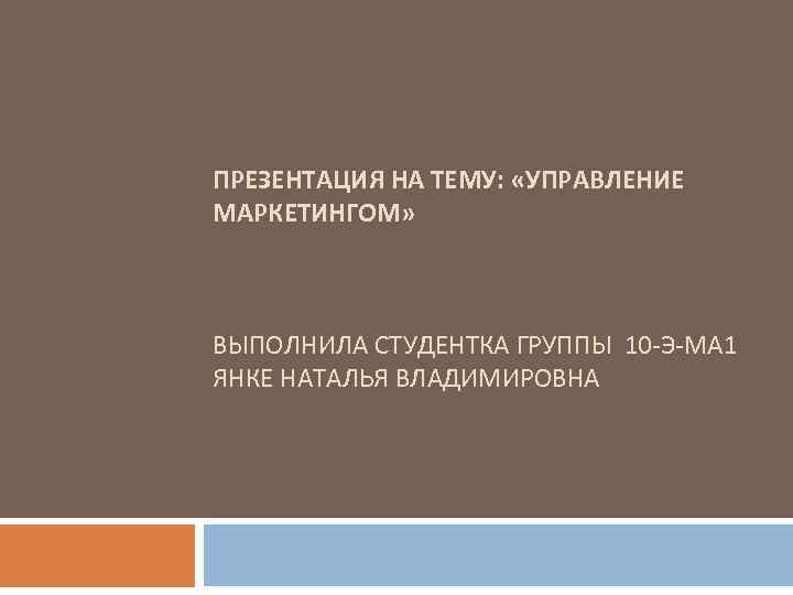  ПРЕЗЕНТАЦИЯ НА ТЕМУ: «УПРАВЛЕНИЕ МАРКЕТИНГОМ» ВЫПОЛНИЛА СТУДЕНТКА ГРУППЫ 10 -Э-МА 1 ЯНКЕ НАТАЛЬЯ