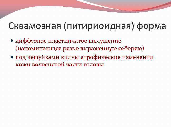 Сквамозная (питириоидная) форма диффузное пластинчатое шелушение (напоминающее резко выраженную себорею) под чешуйками видны атрофические