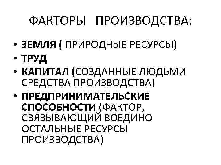 ФАКТОРЫ ПРОИЗВОДСТВА: • ЗЕМЛЯ ( ПРИРОДНЫЕ РЕСУРСЫ) • ТРУД • КАПИТАЛ (СОЗДАННЫЕ ЛЮДЬМИ СРЕДСТВА