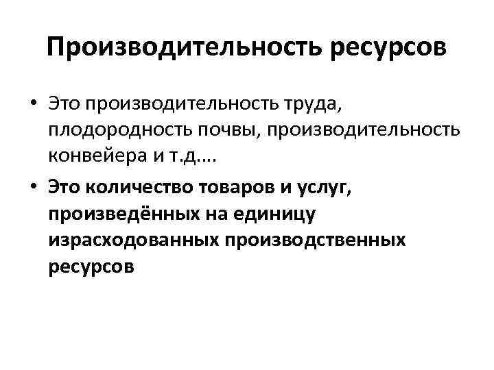 Производительность ресурсов • Это производительность труда, плодородность почвы, производительность конвейера и т. д…. •