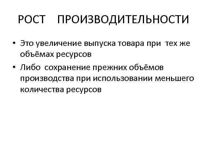 РОСТ ПРОИЗВОДИТЕЛЬНОСТИ • Это увеличение выпуска товара при тех же объёмах ресурсов • Либо