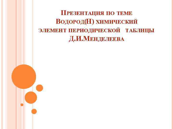 ПРЕЗЕНТАЦИЯ ПО ТЕМЕ ВОДОРОД(H) ХИМИЧЕСКИЙ ЭЛЕМЕНТ ПЕРИОДИЧЕСКОЙ ТАБЛИЦЫ Д. И. МЕНДЕЛЕЕВА 