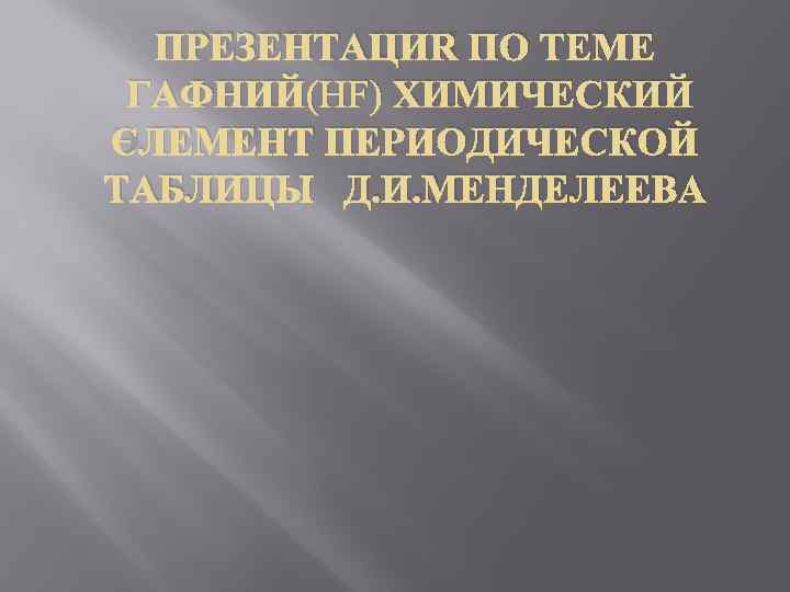 ПРЕЗЕНТАЦИЯ ПО ТЕМЕ ГАФНИЙ(HF) ХИМИЧЕСКИЙ ЭЛЕМЕНТ ПЕРИОДИЧЕСКОЙ ТАБЛИЦЫ Д. И. МЕНДЕЛЕЕВА 