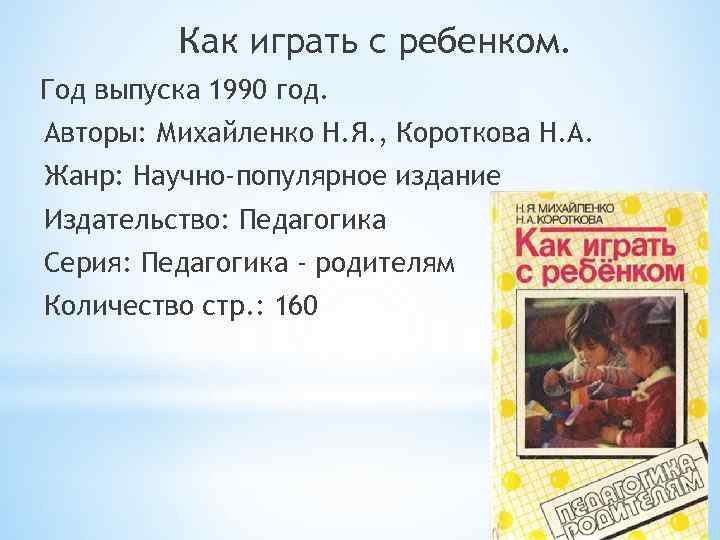 Как играть с ребенком. Год выпуска 1990 год. Авторы: Михайленко Н. Я. , Короткова