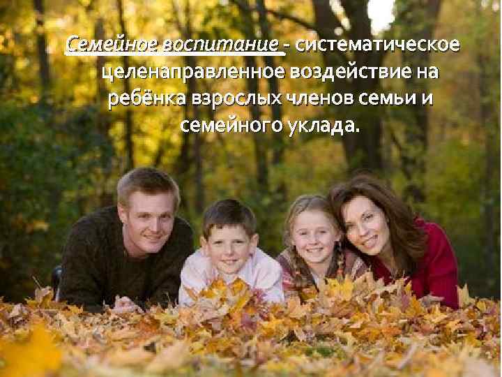 Семейное воспитание - систематическое целенаправленное воздействие на ребёнка взрослых членов семьи и семейного уклада.