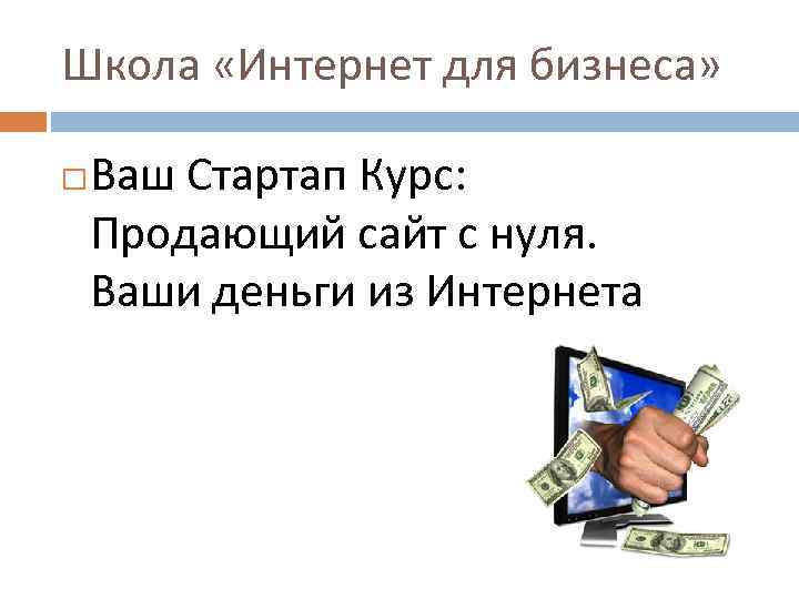 Школа «Интернет для бизнеса» Ваш Cтартап Курс: Продающий сайт с нуля. Ваши деньги из