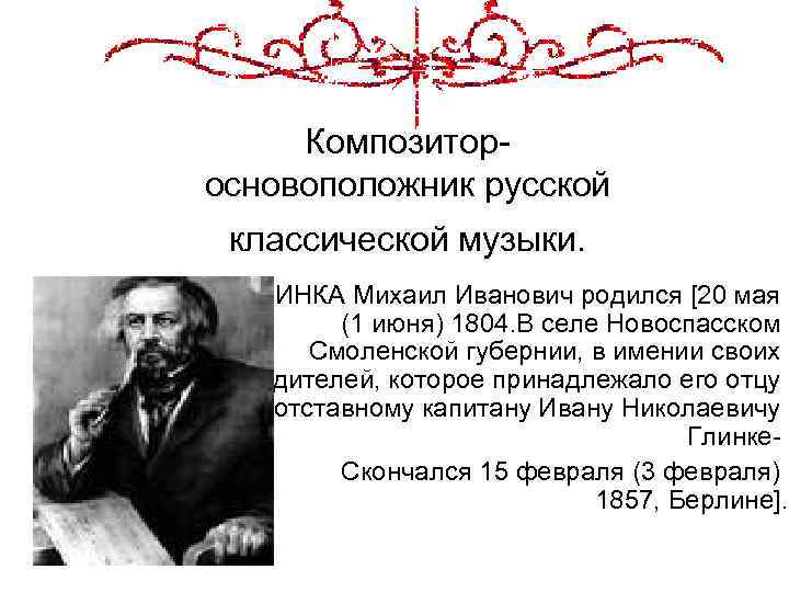 Композитор- основоположник русской классической музыки. ГЛИНКА Михаил Иванович родился [20 мая (1 июня) 1804.