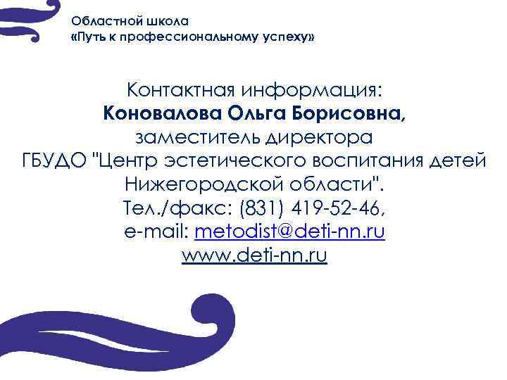Областной школа «Путь к профессиональному успеху» Контактная информация: Коновалова Ольга Борисовна, заместитель директора ГБУДО