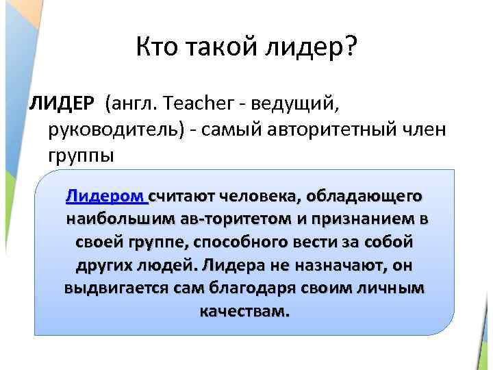 Кто такой лидер? ЛИДЕР (англ. Tеасhег - ведущий, руководитель) - самый авторитетный член группы