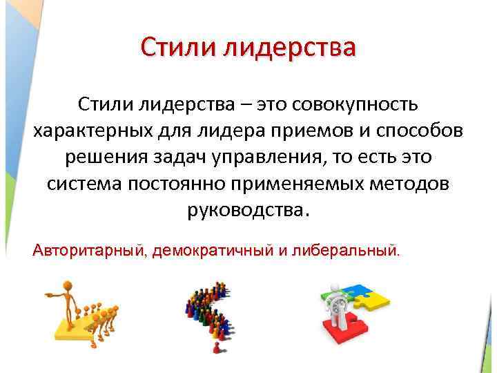 Стили лидерства – это совокупность характерных для лидера приемов и способов решения задач управления,