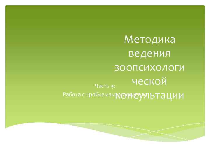 Методика ведения зоопсихологи ческой Часть 4: Работа с проблемами поведения консультации 