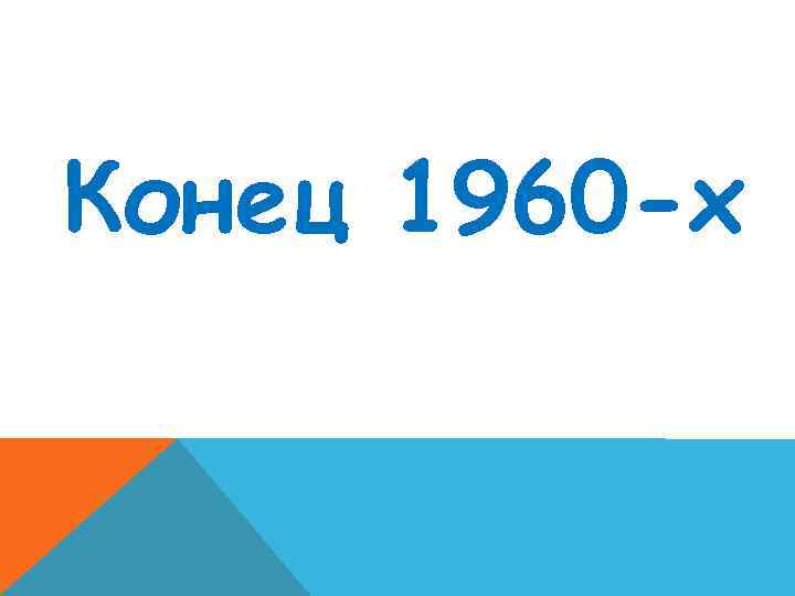 Конец 1960 -х 