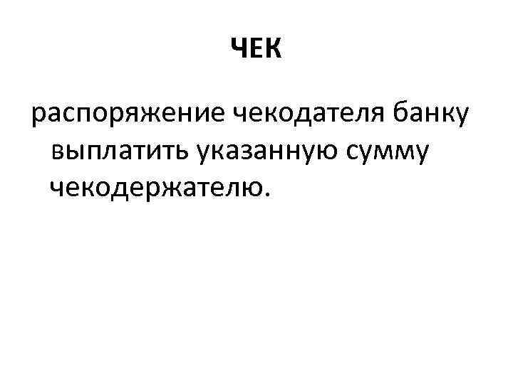 ЧЕК распоряжение чекодателя банку выплатить указанную сумму чекодержателю. 