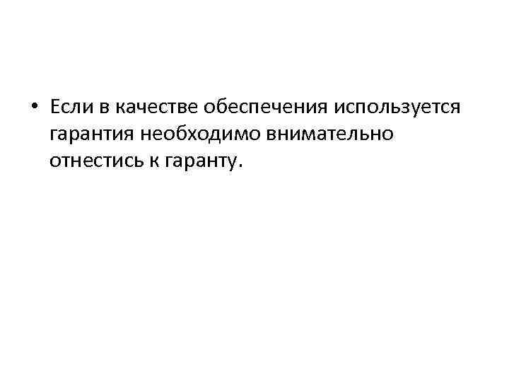  • Если в качестве обеспечения используется гарантия необходимо внимательно отнестись к гаранту. 