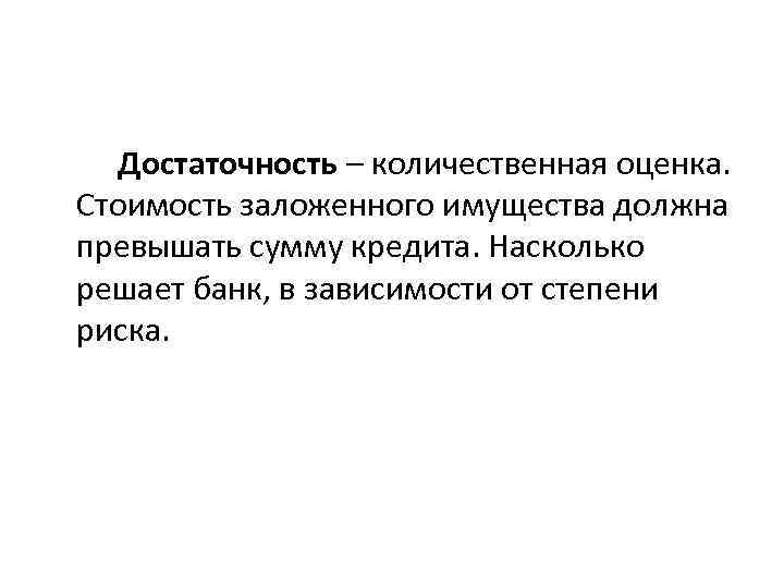 Достаточность – количественная оценка. Стоимость заложенного имущества должна превышать сумму кредита. Насколько решает банк,
