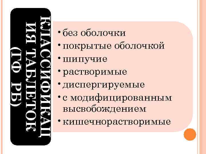 КЛАССИФИКАЦ ИЯ ТАБЛЕТОК (ГФ РБ) • без оболочки • покрытые оболочкой • шипучие •