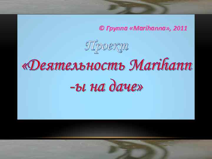 © Группа «Marihanna» , 2011 Проект «Деятельность Marihann -ы на даче» 